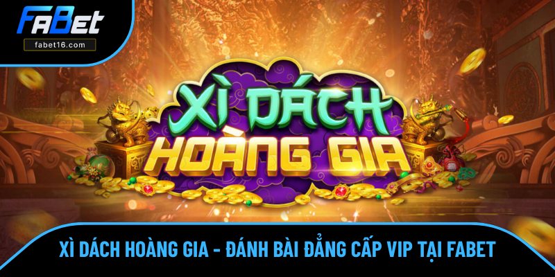 Xì Dách Hoàng Gia - Đánh Bài Đẳng Cấp VIP Top 1 Tại FABET